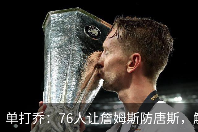 单打乔：76人让詹姆斯防唐斯，解放了恩比德